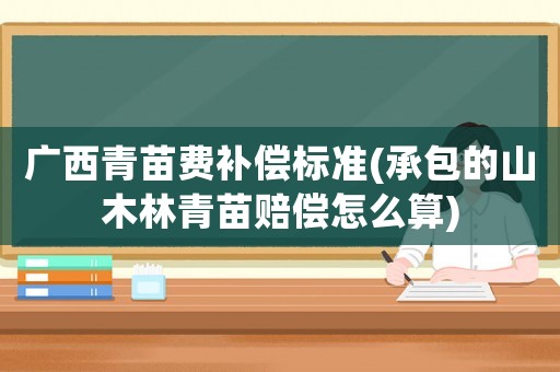 廣西青苗費補償標(biāo)準(zhǔn)(承包的山木林青苗賠償怎么算)