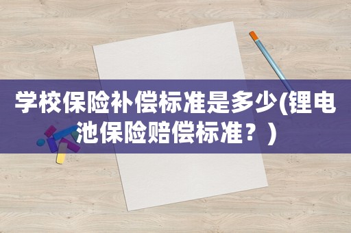 學(xué)校保險(xiǎn)補(bǔ)償標(biāo)準(zhǔn)是多少(鋰電池保險(xiǎn)賠償標(biāo)準(zhǔn)？)
