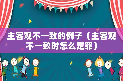主客觀不一致的例子（主客觀不一致時怎么定罪）