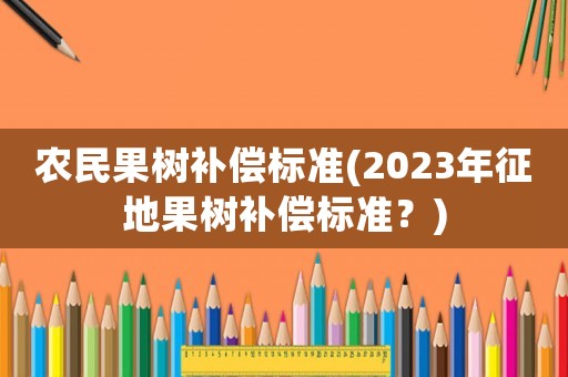 農民果樹補償標準(2023年征地果樹補償標準？)