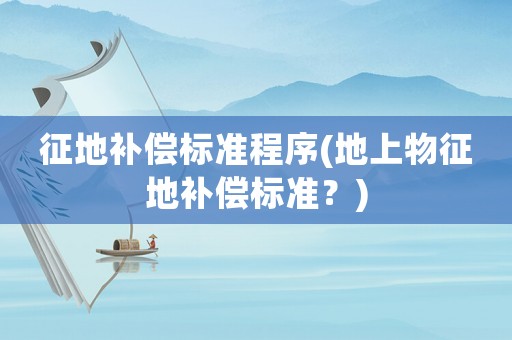 征地補償標準程序(地上物征地補償標準？)