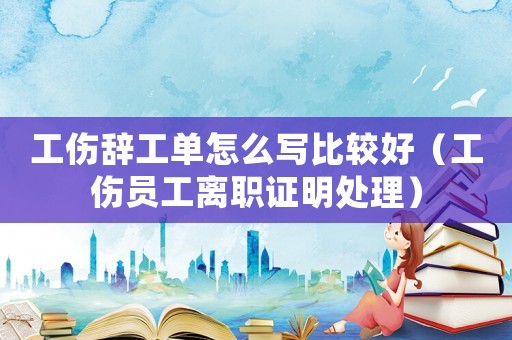 工傷辭工單怎么寫(xiě)比較好（工傷員工離職證明處理）