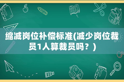 縮減崗位補償標準(減少崗位裁員1人算裁員嗎？)