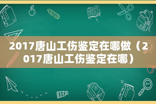 2017唐山工傷鑒定在哪做（2017唐山工傷鑒定在哪）
