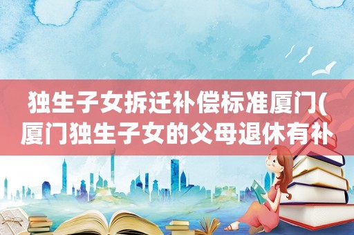 獨生子女拆遷補償標準廈門(廈門獨生子女的父母退休有補貼嗎？)