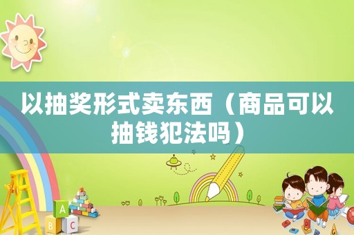 以抽獎形式賣東西（商品可以抽錢犯法嗎）