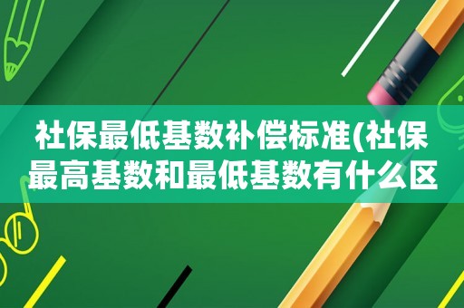 社保最低基數補償標準(社保最高基數和最低基數有什么區別？)