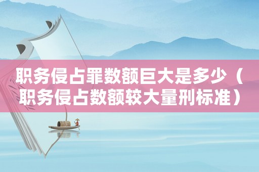 職務侵占罪數額巨大是多少（職務侵占數額較大量刑標準）