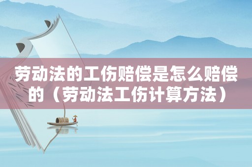 勞動法的工傷賠償是怎么賠償的（勞動法工傷計算方法）