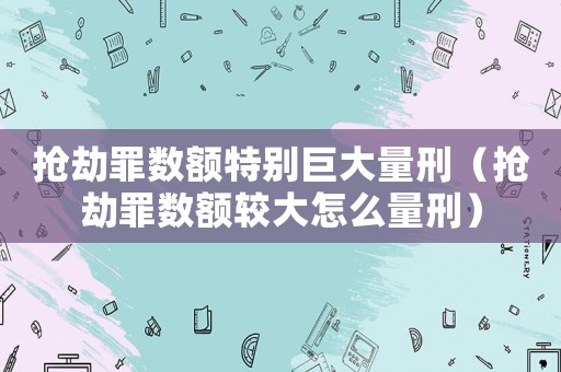 搶劫罪數額特別巨大量刑（搶劫罪數額較大怎么量刑）