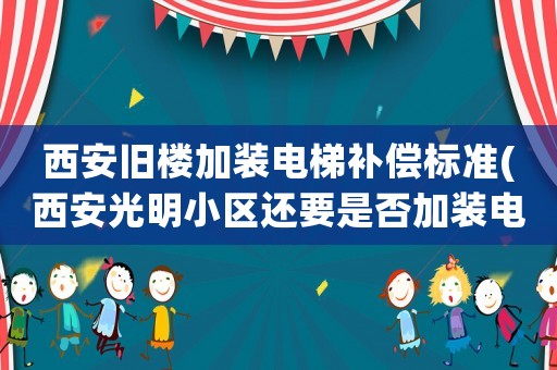 西安舊樓加裝電梯補償標準(西安光明小區還要是否加裝電梯？)