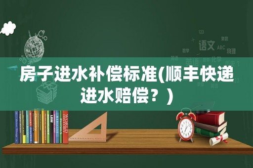 房子進水補償標準(順豐快遞進水賠償？)
