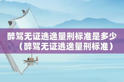 醉駕無證逃逸量刑標準是多少（醉駕無證逃逸量刑標準）