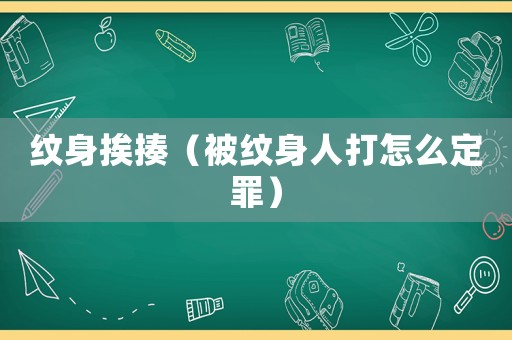 紋身挨揍（被紋身人打怎么定罪）
