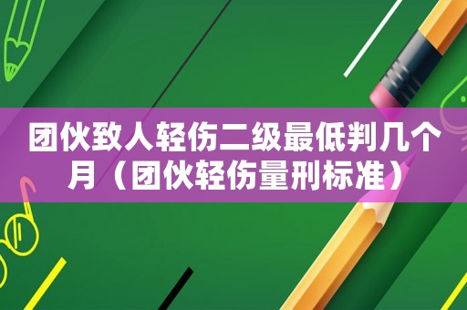 團伙致人輕傷二級最低判幾個月（團伙輕傷量刑標準）