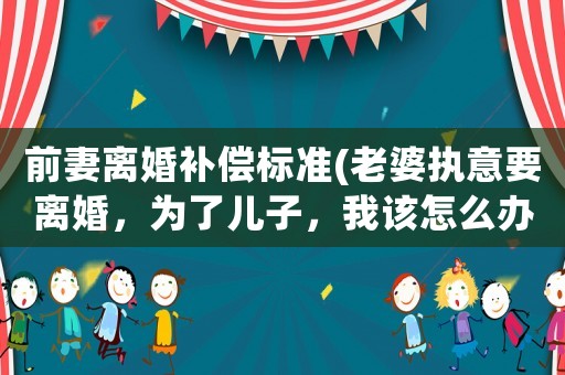 前妻離婚補償標準(老婆執意要離婚，為了兒子，我該怎么辦？)