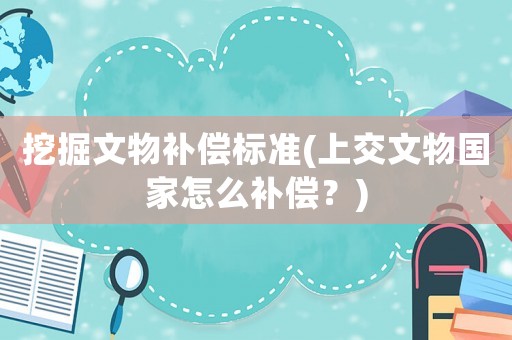 挖掘文物補(bǔ)償標(biāo)準(zhǔn)(上交文物國(guó)家怎么補(bǔ)償？)