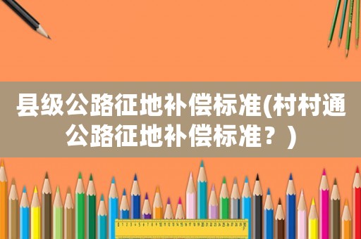 縣級(jí)公路征地補(bǔ)償標(biāo)準(zhǔn)(村村通公路征地補(bǔ)償標(biāo)準(zhǔn)？)