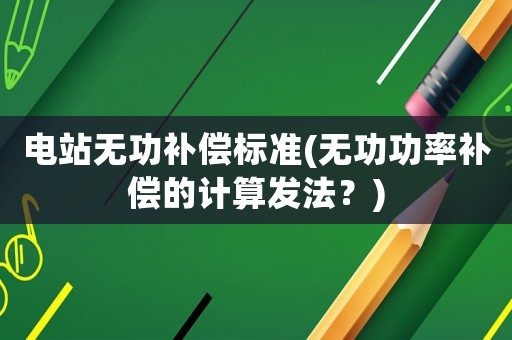 電站無功補償標準(無功功率補償的計算發法？)
