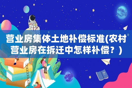 營業房集體土地補償標準(農村營業房在拆遷中怎樣補償？)