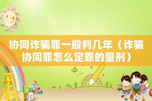 協(xié)同詐騙罪一般判幾年（詐騙協(xié)同罪怎么定罪的量刑）