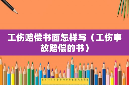 工傷賠償書面怎樣寫（工傷事故賠償?shù)臅? title=