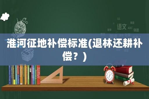 淮河征地補償標準(退林還耕補償？)