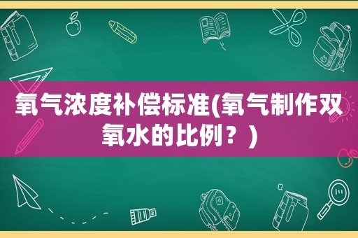氧氣濃度補償標準(氧氣制作雙氧水的比例？)
