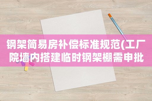 鋼架簡易房補償標準規范(工廠院墻內搭建臨時鋼架棚需申批嗎？)