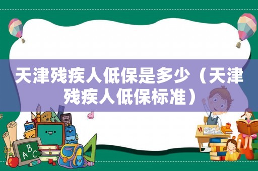 天津殘疾人低保是多少（天津殘疾人低保標準）