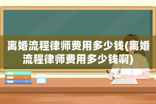 離婚流程律師費用多少錢(離婚流程律師費用多少錢啊)