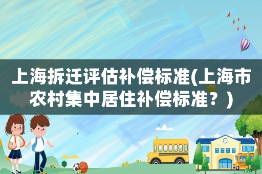 上海拆遷評(píng)估補(bǔ)償標(biāo)準(zhǔn)(上海市農(nóng)村集中居住補(bǔ)償標(biāo)準(zhǔn)？)