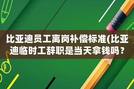 比亞迪員工離崗補(bǔ)償標(biāo)準(zhǔn)(比亞迪臨時(shí)工辭職是當(dāng)天拿錢嗎？)