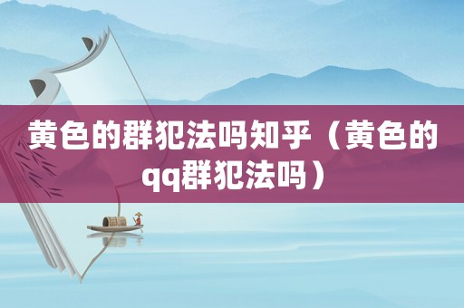 黃色的群犯法嗎知乎（黃色的qq群犯法嗎）