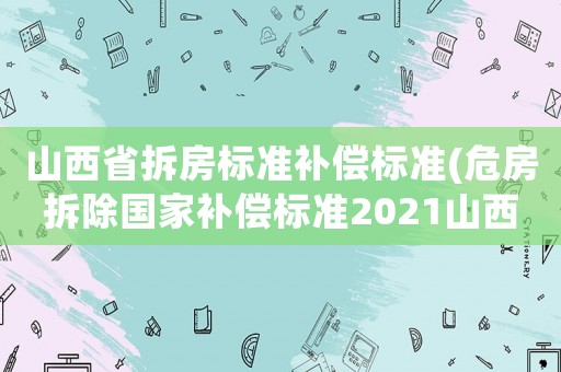 山西省拆房標準補償標準(危房拆除國家補償標準2021山西？)