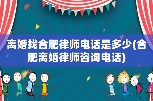 離婚找合肥律師電話是多少(合肥離婚律師咨詢電話)