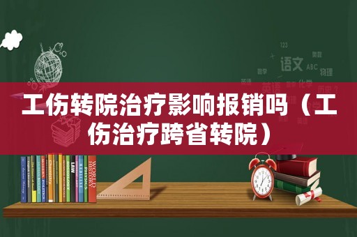 工傷轉院治療影響報銷嗎（工傷治療跨省轉院）