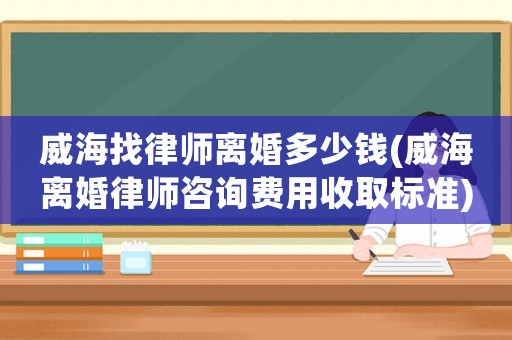 威海找律師離婚多少錢(威海離婚律師咨詢費用收取標(biāo)準(zhǔn))
