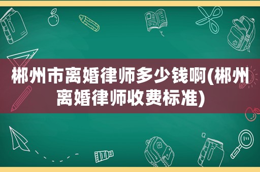 郴州市離婚律師多少錢啊(郴州離婚律師收費(fèi)標(biāo)準(zhǔn))
