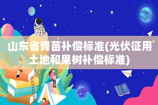 山東省青苗補(bǔ)償標(biāo)準(zhǔn)(光伏征用土地和果樹補(bǔ)償標(biāo)準(zhǔn))
