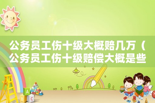公務(wù)員工傷十級(jí)大概賠幾萬（公務(wù)員工傷十級(jí)賠償大概是些）