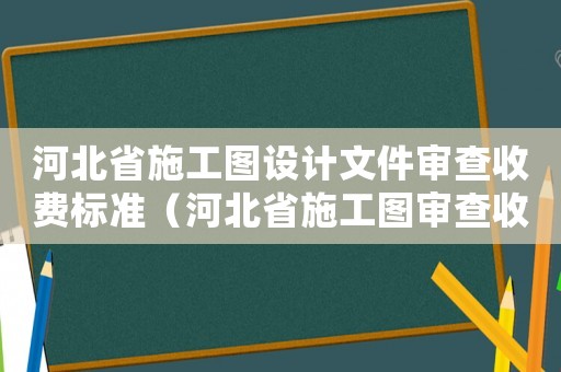 河北省施工圖設(shè)計文件審查收費標準（河北省施工圖審查收費標準）