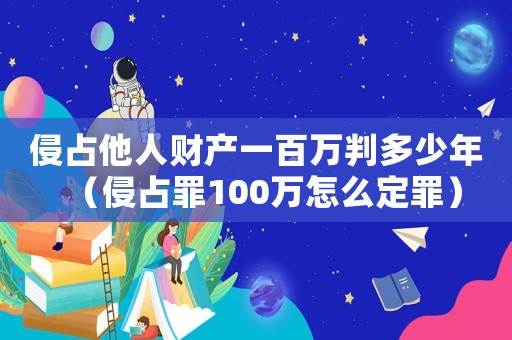 侵占他人財產(chǎn)一百萬判多少年（侵占罪100萬怎么定罪）