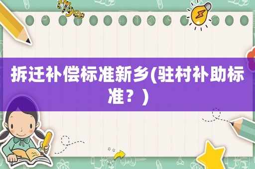 拆遷補償標準新鄉(xiāng)(駐村補助標準？)