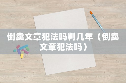 倒賣文章犯法嗎判幾年（倒賣文章犯法嗎）