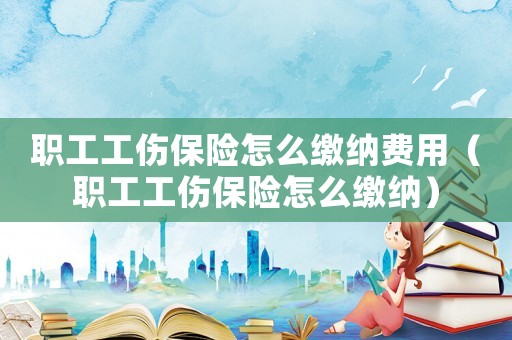 職工工傷保險怎么繳納費用（職工工傷保險怎么繳納）