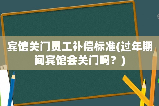賓館關門員工補償標準(過年期間賓館會關門嗎？)