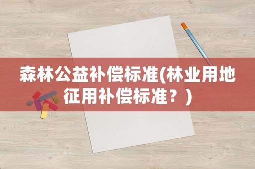 森林公益補(bǔ)償標(biāo)準(zhǔn)(林業(yè)用地征用補(bǔ)償標(biāo)準(zhǔn)？)
