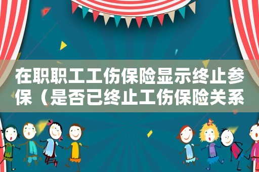 在職職工工傷保險顯示終止參保（是否已終止工傷保險關系是什么意思）