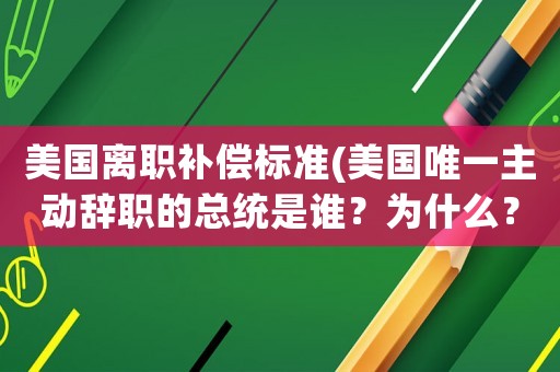 美國離職補償標準(美國唯一主動辭職的總統是誰？為什么？)